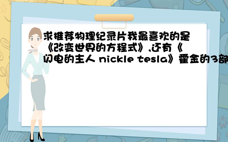 求推荐物理纪录片我最喜欢的是《改变世界的方程式》,还有《闪电的主人 nickle tesla》霍金的3部也看过了,别推荐了求偏向物理发展史方面的和时空方面的