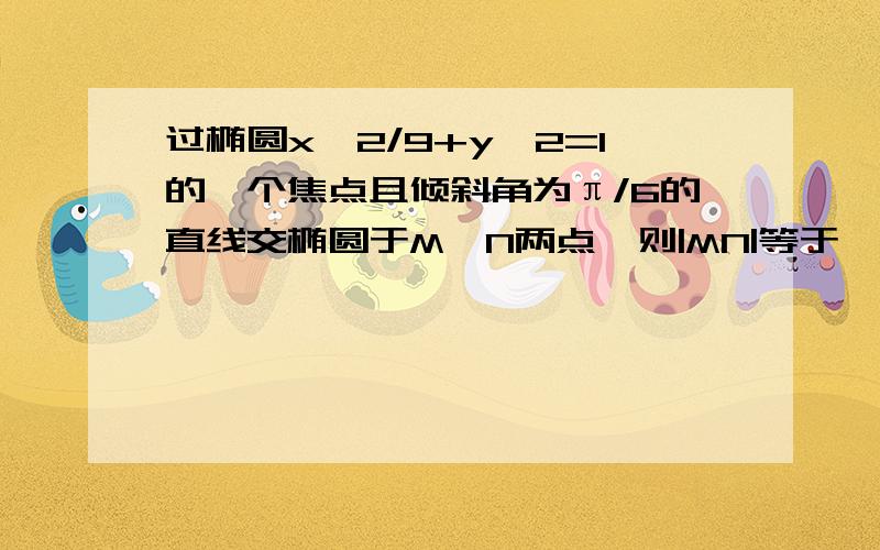 过椭圆x^2/9+y^2=1的一个焦点且倾斜角为π/6的直线交椭圆于M、N两点,则|MN|等于