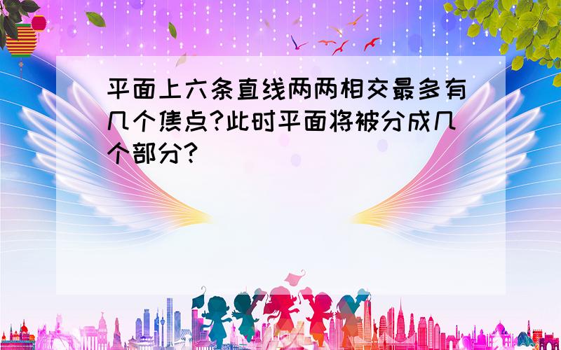 平面上六条直线两两相交最多有几个焦点?此时平面将被分成几个部分?