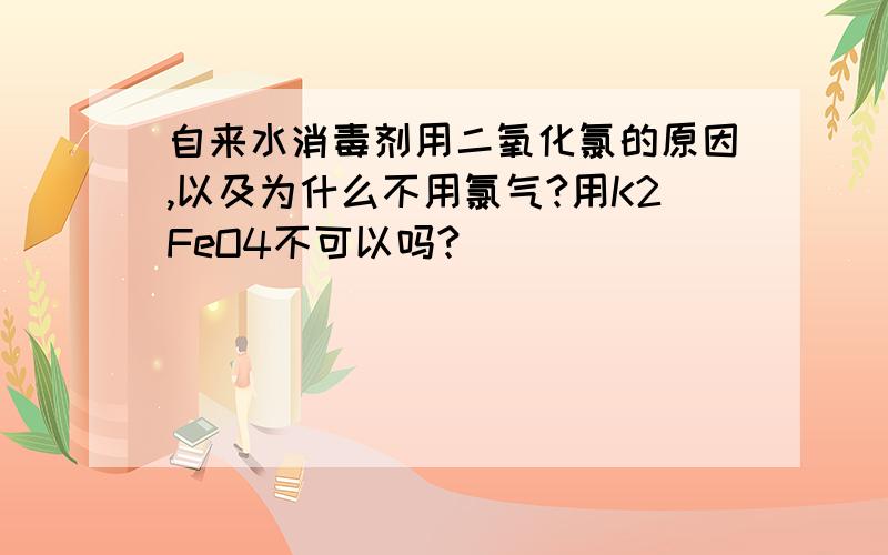 自来水消毒剂用二氧化氯的原因,以及为什么不用氯气?用K2FeO4不可以吗?