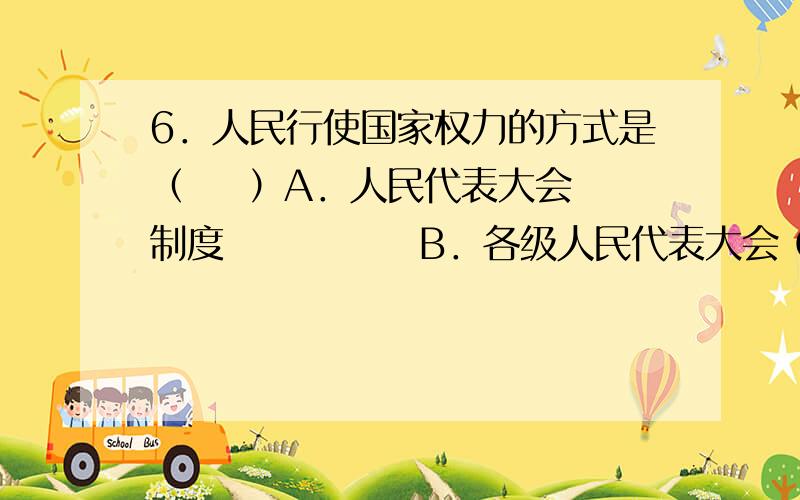 6．人民行使国家权力的方式是（    ）A．人民代表大会制度             B．各级人民代表大会 C．民族区域自治制度            D．人大代表我选B 答案是A  为什么啊