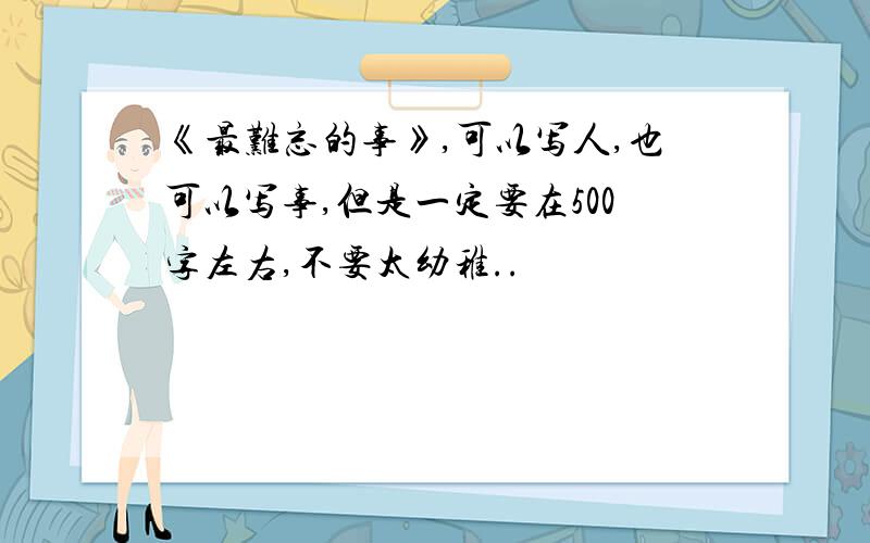 《最难忘的事》,可以写人,也可以写事,但是一定要在500字左右,不要太幼稚..