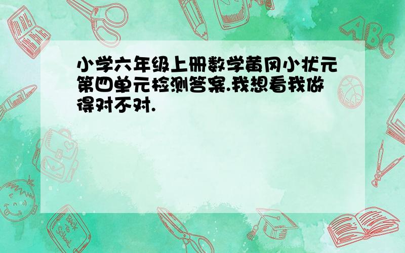 小学六年级上册数学黄冈小状元第四单元检测答案.我想看我做得对不对.