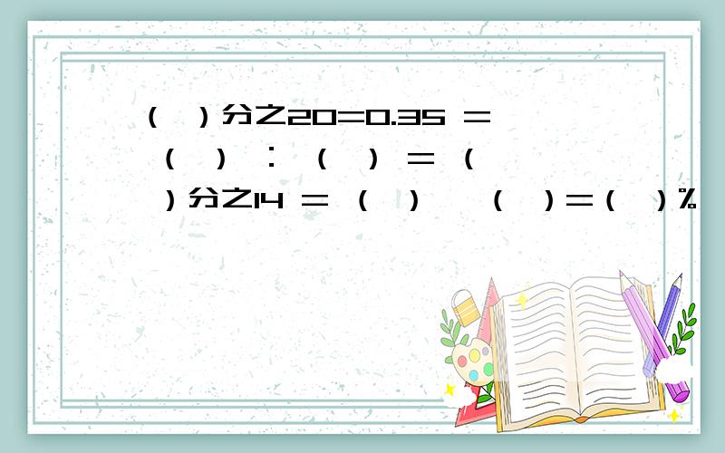 （ ）分之20=0.35 = （ ） ： （ ） = （ ）分之14 = （ ） ÷（ ）=（ ）%