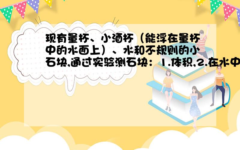 现有量杯、小酒杯（能浮在量杯中的水面上）、水和不规则的小石块,通过实验测石块：1.体积,2.在水中受到浮力,3.质量,4.在水中受到压强.能完成的是哪几个实验