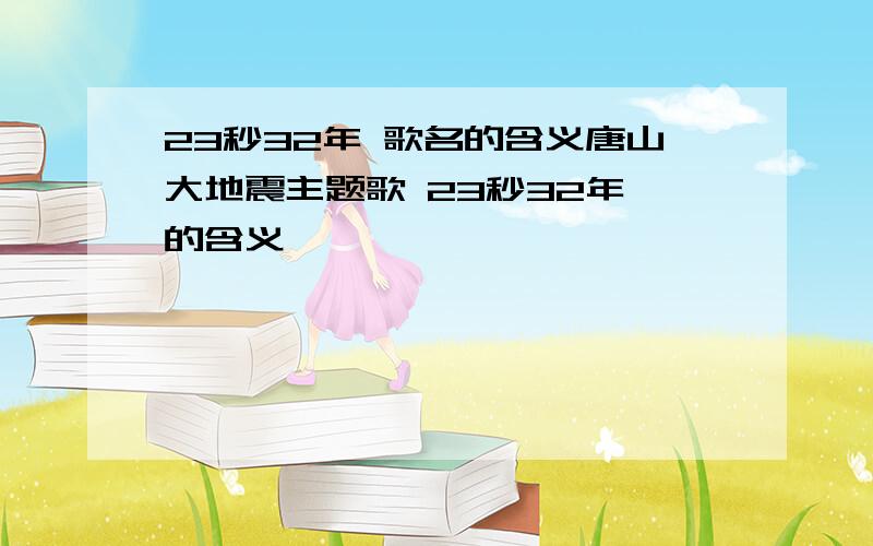 23秒32年 歌名的含义唐山大地震主题歌 23秒32年 的含义