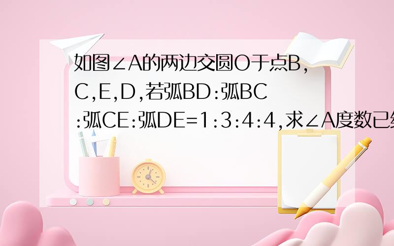 如图∠A的两边交圆O于点B,C,E,D,若弧BD:弧BC:弧CE:弧DE=1:3:4:4,求∠A度数已经学到圆周角了!