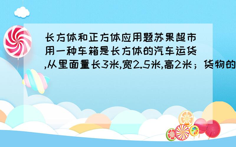 长方体和正方体应用题苏果超市用一种车箱是长方体的汽车运货,从里面量长3米,宽2.5米,高2米；货物的高度是1.6米,每立方米货物重1.4吨,5辆同样的汽车共运货多少吨?