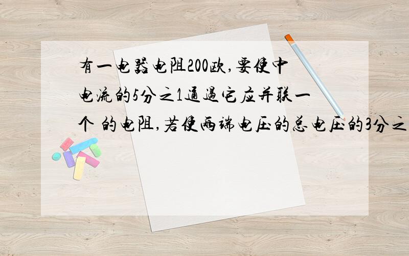 有一电器电阻200欧,要使中电流的5分之1通过它应并联一个 的电阻,若使两端电压的总电压的3分之2 则需要串联一个 电阻 空白处填数字,