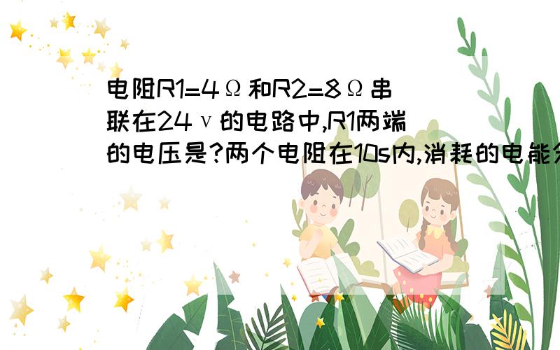 电阻R1=4Ω和R2=8Ω串联在24ν的电路中,R1两端的电压是?两个电阻在10s内,消耗的电能分别是?