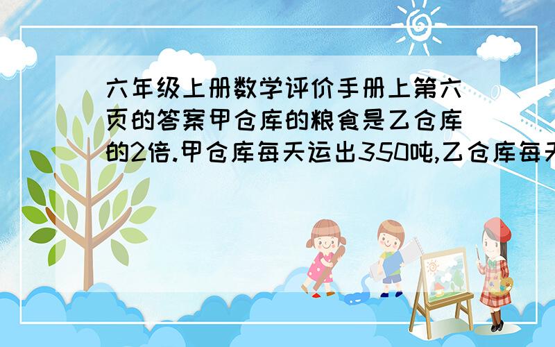 六年级上册数学评价手册上第六页的答案甲仓库的粮食是乙仓库的2倍.甲仓库每天运出350吨,乙仓库每天运出250吨,若干天后,乙仓库的粮食正好运完,甲仓库还剩下900吨.两个仓库原来各有多少吨