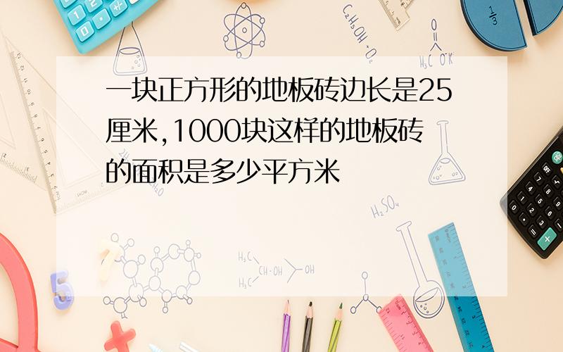 一块正方形的地板砖边长是25厘米,1000块这样的地板砖的面积是多少平方米