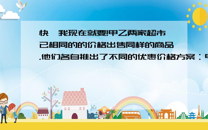 快,我现在就要!甲乙两家超市已相同的的价格出售同样的商品，他们各自推出了不同的优惠价格方案：甲超市累计300元超出部分按原价的8折优惠；乙超市超出200元后，超出部分按原价的8.5折