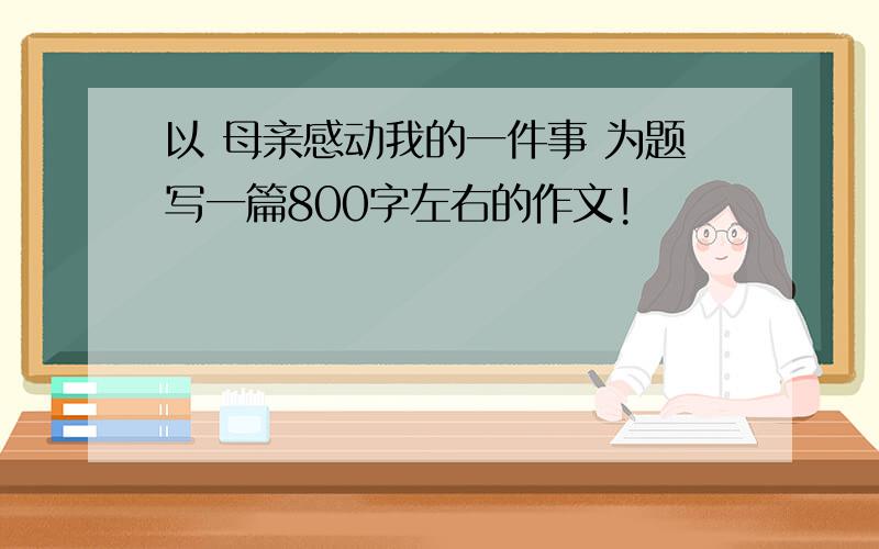 以 母亲感动我的一件事 为题写一篇800字左右的作文!