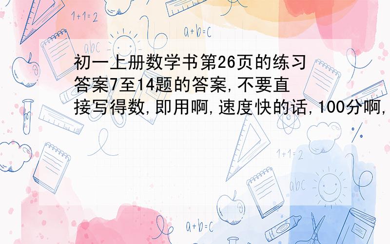 初一上册数学书第26页的练习答案7至14题的答案,不要直接写得数,即用啊,速度快的话,100分啊,