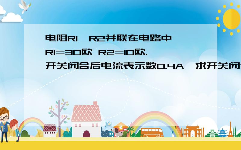 电阻R1、R2并联在电路中,R1=30欧 R2=10欧.开关闭合后电流表示数0.4A,求开关闭合后,干路总电流.