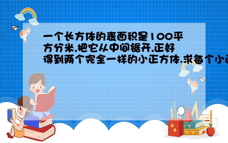 一个长方体的表面积是100平方分米,把它从中间锯开,正好得到两个完全一样的小正方体.求每个小正方体的表面积.