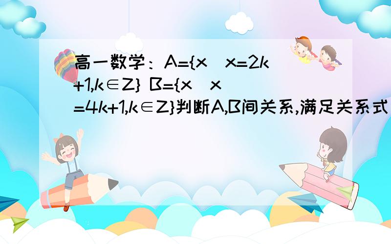 高一数学：A={x|x=2k+1,k∈Z} B={x|x=4k+1,k∈Z}判断A,B间关系,满足关系式