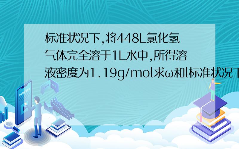 标准状况下,将448L氯化氢气体完全溶于1L水中,所得溶液密度为1.19g/mol求ω和l标准状况下,将448L氯化氢气体完全溶于1L水中,所得溶液密度为1.19克每摩