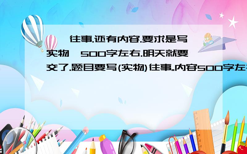 ——往事.还有内容.要求是写实物,500字左右.明天就要交了.题目要写(实物)往事。内容500字左右。