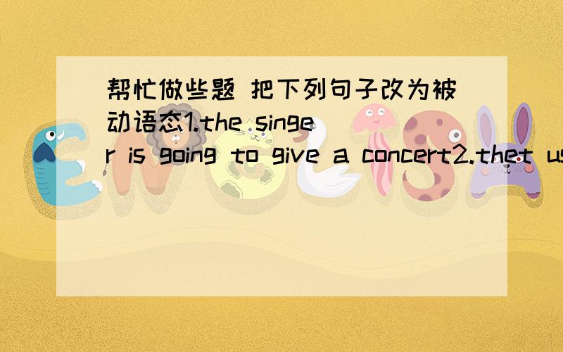 帮忙做些题 把下列句子改为被动语态1.the singer is going to give a concert2.thet used to do it this way3.Nancy used to do it this way4.they had to clean the snow from the job easily5.Margaret is able to finish the job easily6.i told him