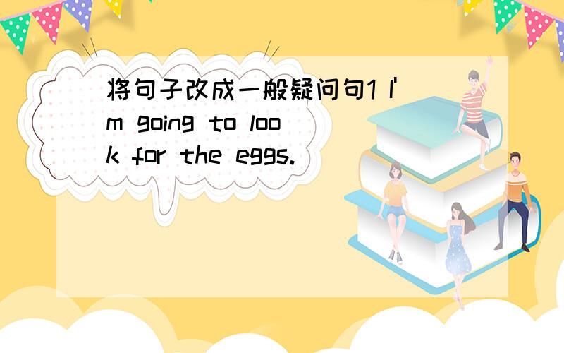 将句子改成一般疑问句1 I'm going to look for the eggs.______ _____ _____ to look for the egg?2 They are happy._____ _____happy?3 The students are getting on the bus,_____the students _____on the bus.