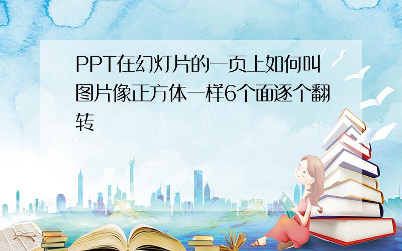 PPT在幻灯片的一页上如何叫图片像正方体一样6个面逐个翻转