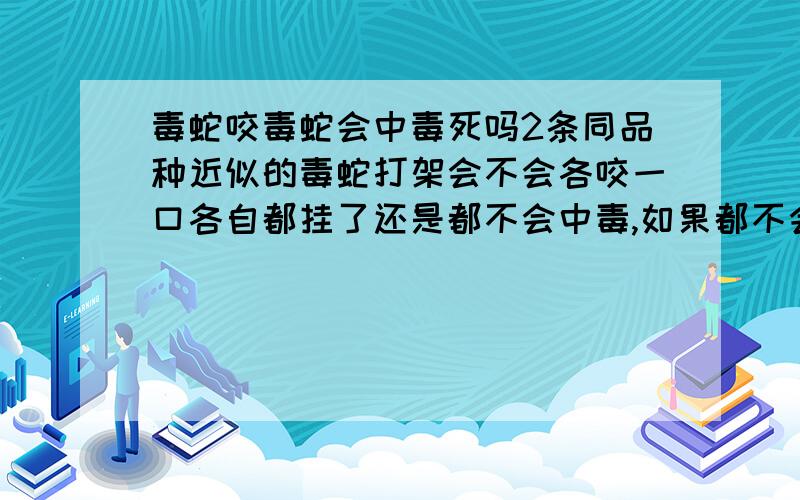 毒蛇咬毒蛇会中毒死吗2条同品种近似的毒蛇打架会不会各咬一口各自都挂了还是都不会中毒,如果都不会中毒那怎么打的完还有我小时候听很多人说见过有的蛇有2个头是不是有这么回事