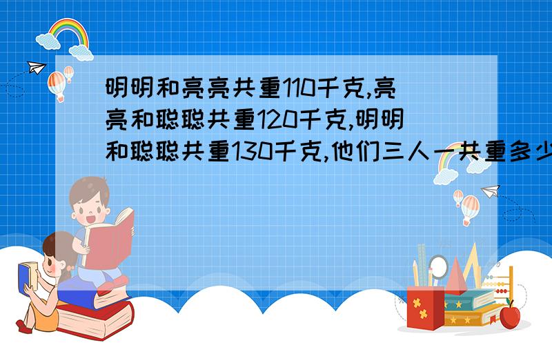 明明和亮亮共重110千克,亮亮和聪聪共重120千克,明明和聪聪共重130千克,他们三人一共重多少千克?求大