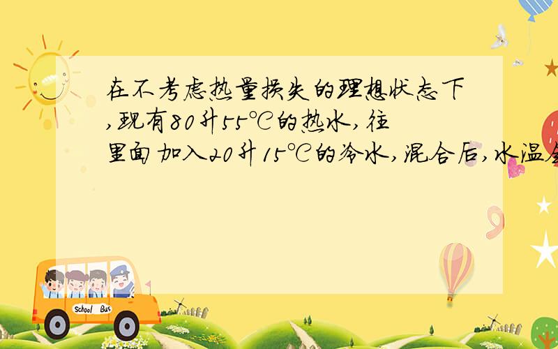 在不考虑热量损失的理想状态下,现有80升55℃的热水,往里面加入20升15℃的冷水,混合后,水温会有多少度.另请告诉我计算公式.