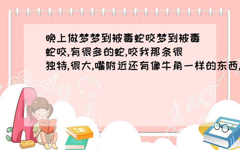 晚上做梦梦到被毒蛇咬梦到被毒蛇咬,有很多的蛇,咬我那条很独特,很大,嘴附近还有像牛角一样的东西,流了很多的血,