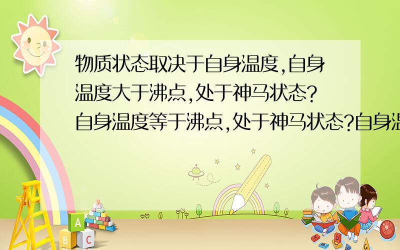 物质状态取决于自身温度,自身温度大于沸点,处于神马状态?自身温度等于沸点,处于神马状态?自身温度大于熔点小于沸点,又是神马状态?