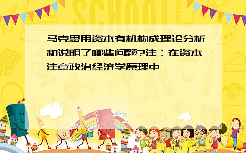 马克思用资本有机构成理论分析和说明了哪些问题?注：在资本注意政治经济学原理中