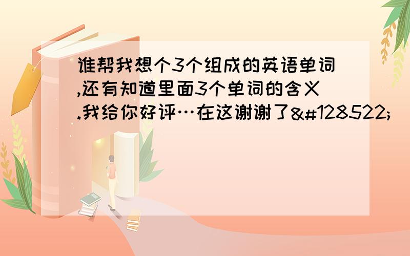 谁帮我想个3个组成的英语单词,还有知道里面3个单词的含义.我给你好评…在这谢谢了😊