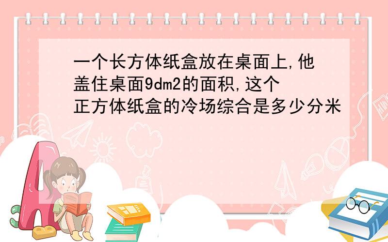 一个长方体纸盒放在桌面上,他盖住桌面9dm2的面积,这个正方体纸盒的冷场综合是多少分米