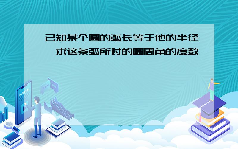 已知某个圆的弧长等于他的半径,求这条弧所对的圆周角的度数