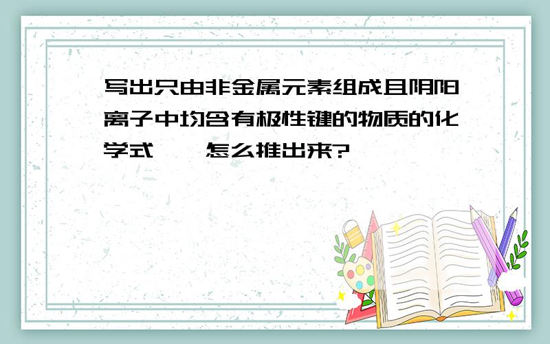 写出只由非金属元素组成且阴阳离子中均含有极性键的物质的化学式——怎么推出来?