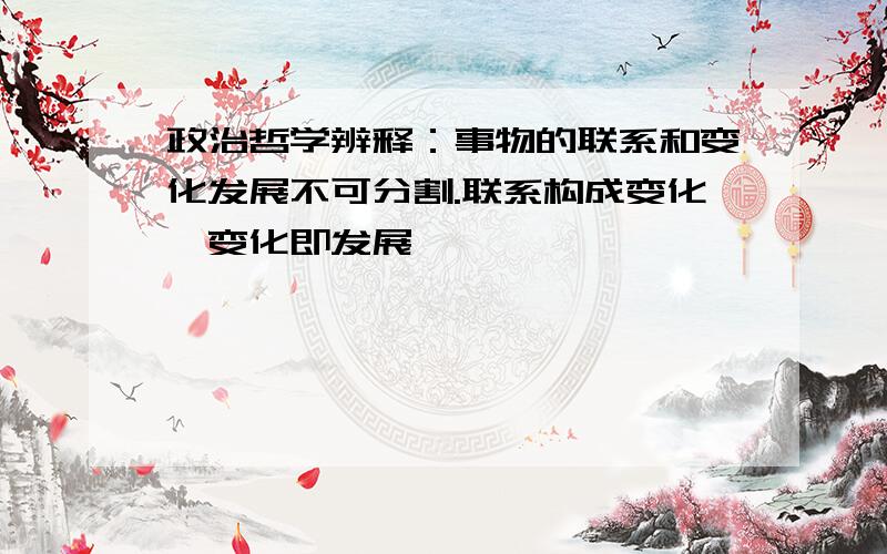 政治哲学辨释：事物的联系和变化发展不可分割.联系构成变化,变化即发展