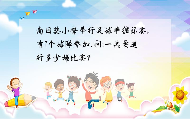 向日葵小学举行足球单循环赛,有7个球队参加.问：一共要进行多少场比赛?