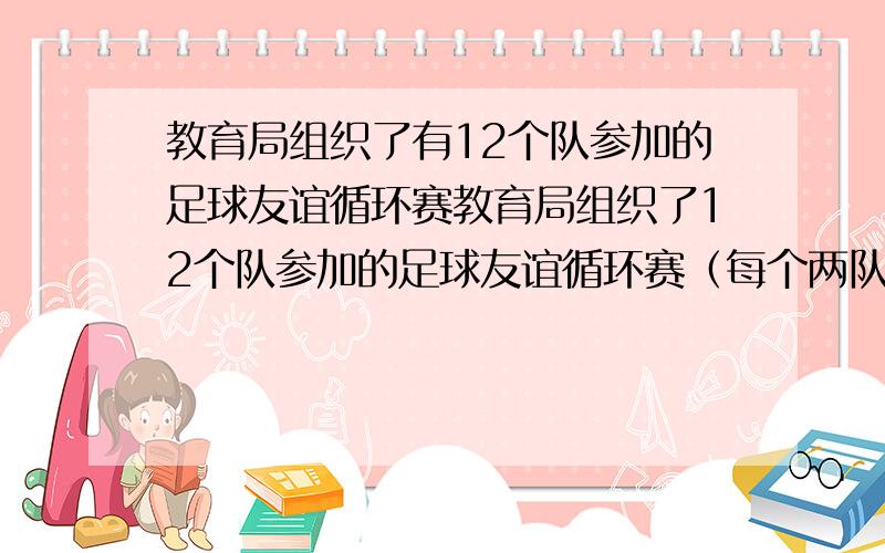 教育局组织了有12个队参加的足球友谊循环赛教育局组织了12个队参加的足球友谊循环赛（每个两队之间赛且只赛一场）,规定胜一场得3分,负一场得0分,平一场得1分．我校足球在循环赛中所胜