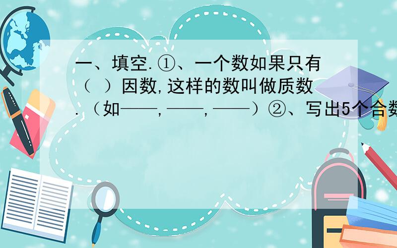 一、填空.①、一个数如果只有（ ）因数,这样的数叫做质数.（如——,——,——）②、写出5个合数：（ ）,（ ）,（ ）,（ ）,（ ）.③、（ ）既不是质数,也不是合数.④、最小的质数是（ ）.