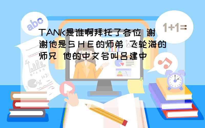 TANK是谁啊拜托了各位 谢谢他是ＳＨＥ的师弟 飞轮海的师兄 他的中文名叫吕建中