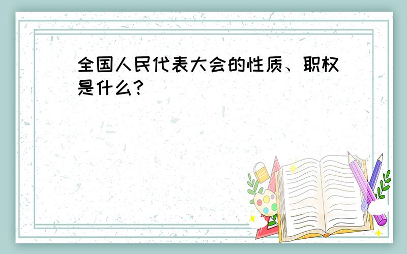 全国人民代表大会的性质、职权是什么?