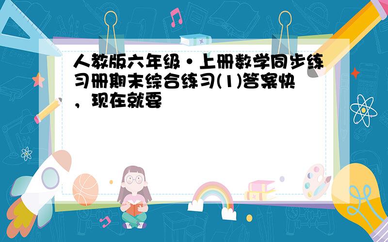 人教版六年级·上册数学同步练习册期末综合练习(1)答案快，现在就要