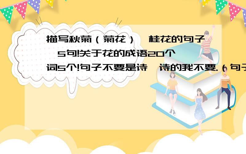 描写秋菊（菊花）、桂花的句子,5句!关于花的成语20个、词5个!句子不要是诗,诗的我不要.（句子最好有两行!）成语至少20个以上!