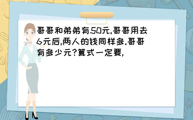 哥哥和弟弟有50元,哥哥用去6元后,两人的钱同样多.哥哥有多少元?算式一定要,