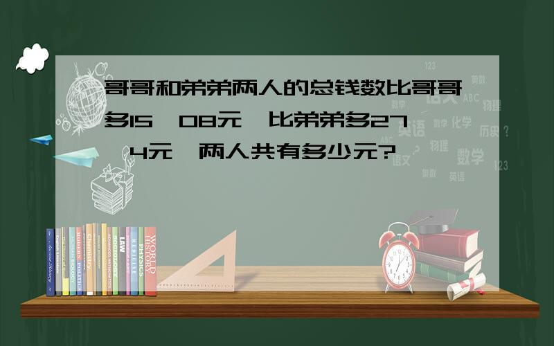 哥哥和弟弟两人的总钱数比哥哥多15、08元,比弟弟多27、4元,两人共有多少元?