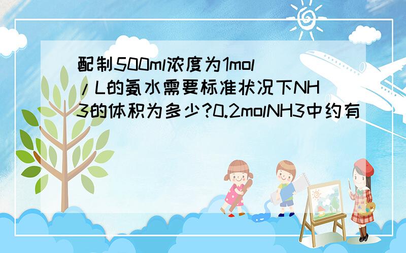 配制500ml浓度为1mol/L的氨水需要标准状况下NH3的体积为多少?0.2molNH3中约有（ ）个氢原子,含有电子的物质的量为（ ）mol,它与（ ）克Na+含有电子数相同?