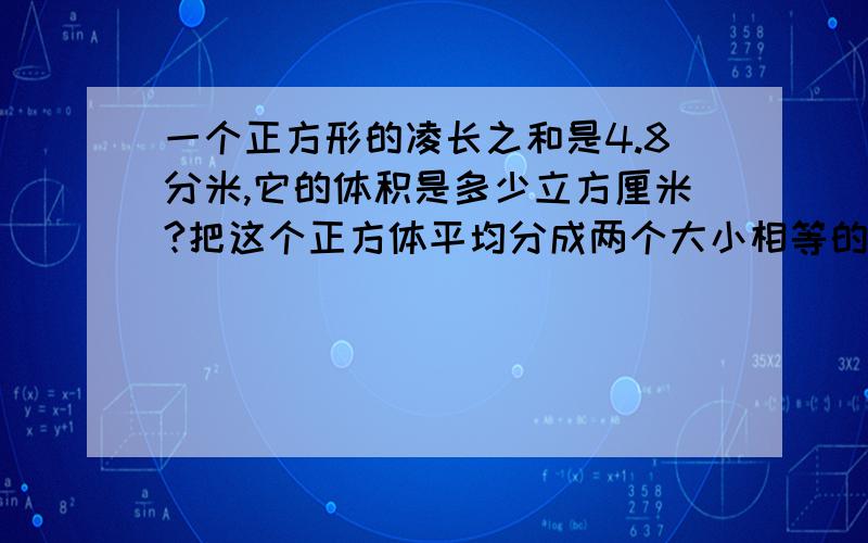 一个正方形的凌长之和是4.8分米,它的体积是多少立方厘米?把这个正方体平均分成两个大小相等的长方体,它们的体积之和是多少立方厘米?