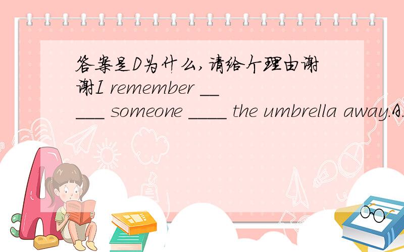 答案是D为什么,请给个理由谢谢I remember _____ someone ____ the umbrella away.A.to see,take B.having seen,to take C.to see,to take D.having seen,take